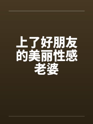 上了好朋友的美丽性感老婆