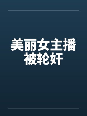 美丽女主播被轮奸
