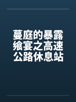 蔓庭的暴露飨宴之高速公路休息站