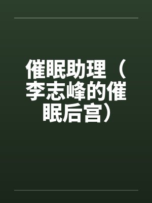 催眠助理(李志峰的催眠后宫) 催眠助理(李志峰的催眠后宫)