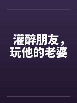 灌醉朋友，玩他的老婆