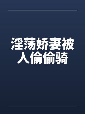淫荡娇妻被人偷偷骑