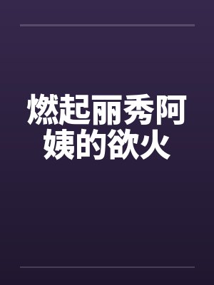 燃起丽秀阿姨的欲火