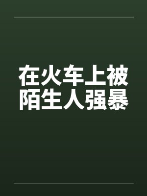 在火车上被陌生人强暴