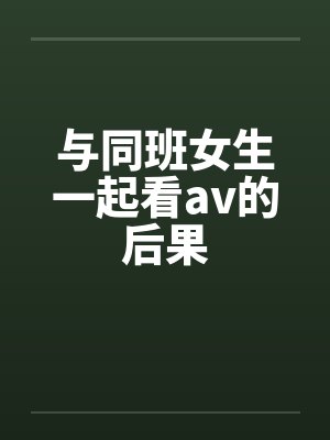 与同班女生一起看av的后果