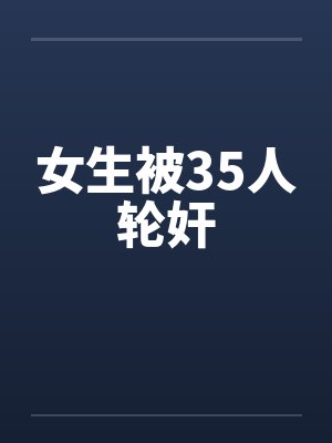 女生被35人轮奸