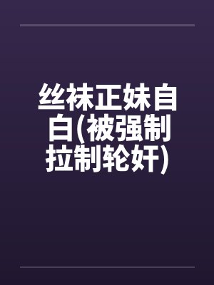 丝袜正妹自白(被强制拉制轮奸)