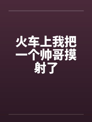 火车上我把一个帅哥摸射了