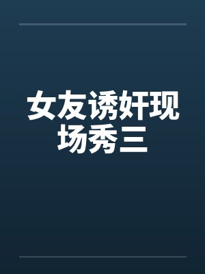 女友诱奸现场秀三
