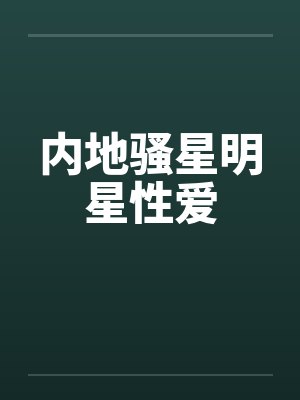 内地骚星明星性爱