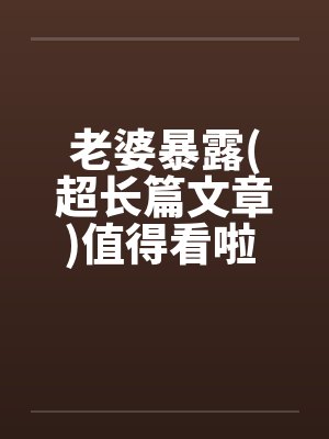 老婆暴露(超长篇文章)值得看啦 !!