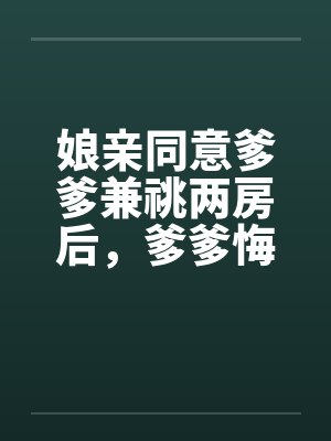 娘亲同意爹爹兼祧两房后，爹爹悔疯了