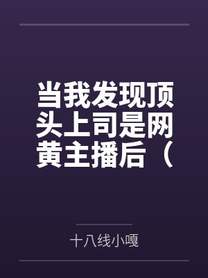 当我发现顶头上司是网黄主播后(1v1)by十八线小嘎笔趣阁无弹窗 当我发现顶头上司是网黄主播后(1v1)by十八线小嘎笔趣阁无弹窗