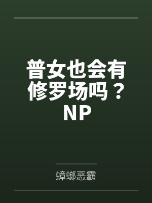 普女也会有修罗场吗？NPby蟑螂恶霸笔趣阁无弹窗