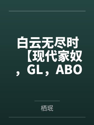 白云无尽时【现代家奴,GL,ABO】笔趣阁无弹窗 白云无尽时【现代家奴,GL,ABO】笔趣阁无弹窗