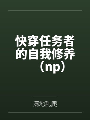 快穿任务者的自我修养（np）by满地乱爬笔趣阁无弹窗