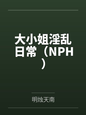 大小姐淫乱日常(NPH)笔趣阁无弹窗 大小姐淫乱日常(NPH)笔趣阁无弹窗