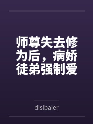 师尊失去修为后，病娇徒弟强制爱