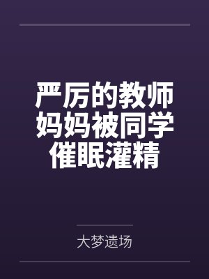 严厉的教师妈妈被同学催眠灌精