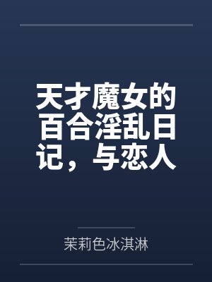 天才魔女的百合淫乱日记，与恋人一起怀上爸爸的孩子