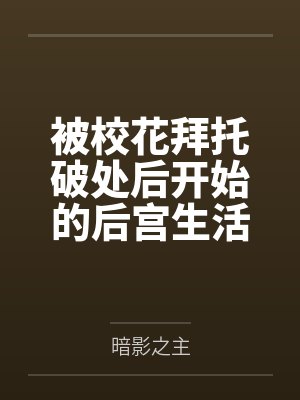 被校花拜托破处后开始的后宫生活