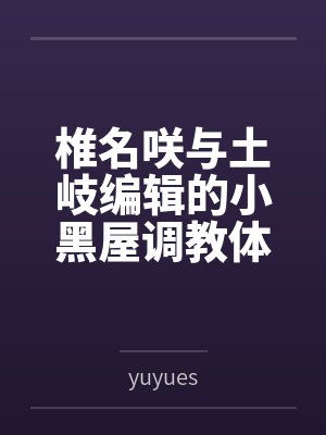 椎名咲与土岐编辑的小黑屋调教体验