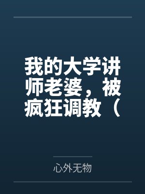我的大学讲师老婆,被疯狂调教(女女、群调、反差等,重口慎入) 我的大学讲师老婆,被疯狂调教(女女、群调、反差等,重口慎入)