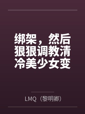 绑架，然后狠狠调教清冷美少女变成专属RBQ