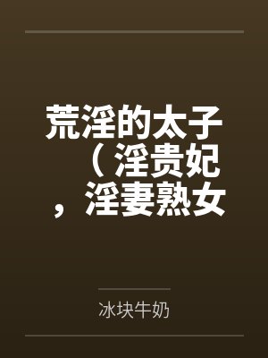 荒淫的太子（ 淫贵妃，淫妻熟女，超淫高H）