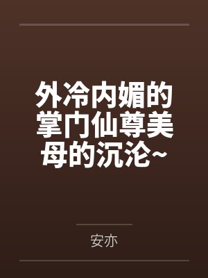 外冷内媚的掌门仙尊美母的沉沦~被我用肉棒与妹妹的秘制法器调教到夜夜求肏,姐妹花在调教下堕落成臣服在我 外冷内媚的掌门仙尊美母的沉沦~被我用肉棒与妹妹的秘制法器调教到夜夜求肏,姐妹花在调教下堕落成臣服在我
