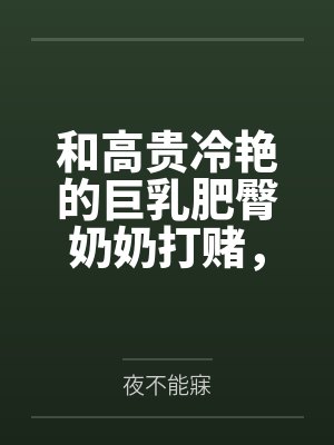 和高贵冷艳的巨乳肥臀奶奶打赌,只要提升成绩就给我做性处理,被我调教成吞精抬臀挨肏的母猪 和高贵冷艳的巨乳肥臀奶奶打赌,只要提升成绩就给我做性处理,被我调教成吞精抬臀挨肏的母猪