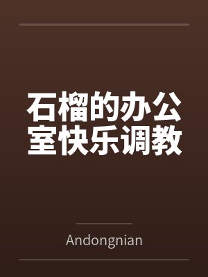 石榴的办公室快乐调教 石榴的办公室快乐调教