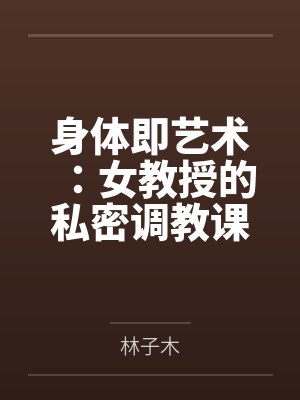 身体即艺术:女教授的私密调教课by林子木笔趣阁无弹窗 身体即艺术:女教授的私密调教课by林子木笔趣阁无弹窗