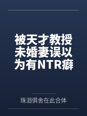 被天才教授未婚妻误以为有NTR癖好后，她居然要去主动找上欺负我的胖子同学，给他口交吞精颜射，还在我面