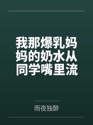 林天沈慧我那爆乳妈妈的奶水从同学嘴里流到课桌上