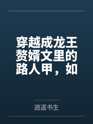 穿越成龙王赘婿文里的路人甲，如何在龙王眼皮底下，利用熟知的原著剧情一步步蚕食他的功劳、他的家庭，以及