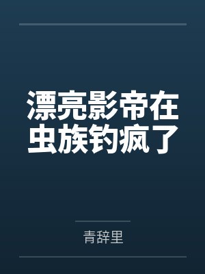 漂亮影帝在虫族钓疯了笔趣阁无弹窗