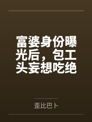富婆身份曝光后,包工头妄想吃绝户 富婆身份曝光后,包工头妄想吃绝户
