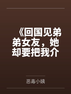 《回国见弟弟女友，她却要把我介绍给榜一大哥》