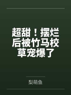 超甜!摆烂后被竹马校草宠爆了 超甜!摆烂后被竹马校草宠爆了