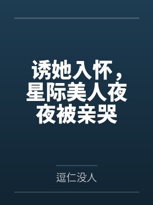 诱她入怀,星际美人夜夜被亲哭笔趣阁无弹窗 诱她入怀,星际美人夜夜被亲哭笔趣阁无弹窗