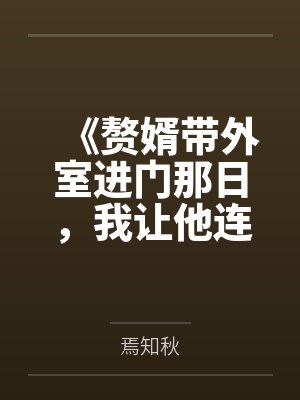 《赘婿带外室进门那日，我让他连人带匾滚出家门》