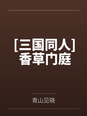 [三国同人] 香草门庭by青山见晓