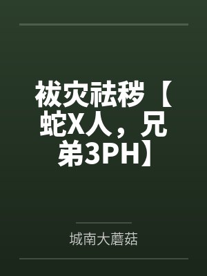 袚灾祛秽【蛇X人,兄弟3PH】 袚灾祛秽【蛇X人,兄弟3PH】