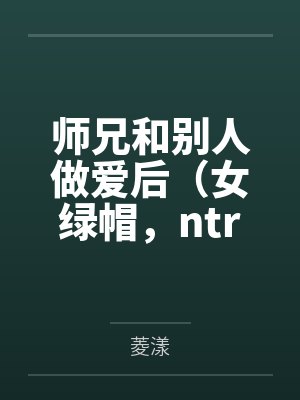 师兄和别人做爱后（女绿帽，ntr，男出轨）by菱漾