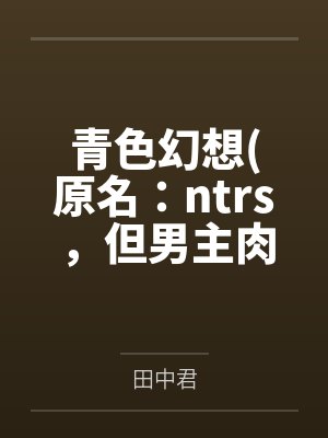 青色幻想原名:ntrs,但男主肉戏比黄毛多