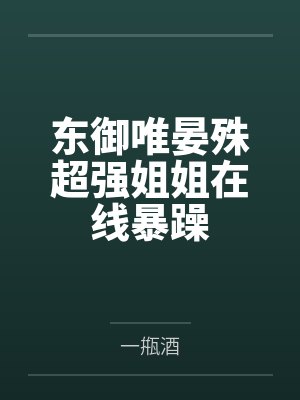 东御唯晏殊超强姐姐在线暴躁
