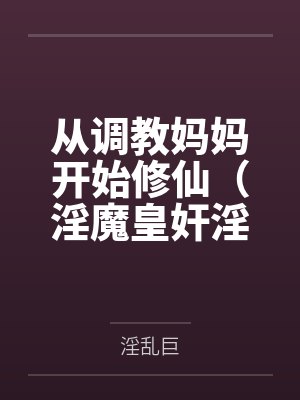 从调教妈妈开始修仙(淫魔皇奸淫美女记)